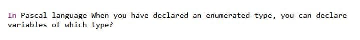 In Pascal language When you have declared an enumerated type, you can declare
variables of which type?
