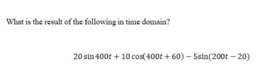 What is the result of the following in time domain?
20 sin 400t + 10 cos(400t + 60) – 5sin(200t – 20)
