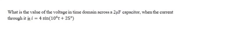 What is the value of the voltage in time domain across a 2µF capacitor, when the current
through it is i = 4 sin(10ºt + 25°)
