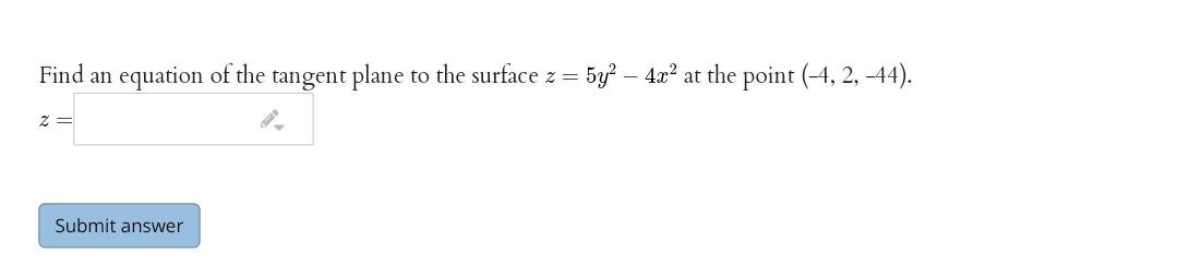 Find an equation of the tangent plane to the surface z =
5y? – 4x? at the point (-4, 2, -44).
Submit answer
