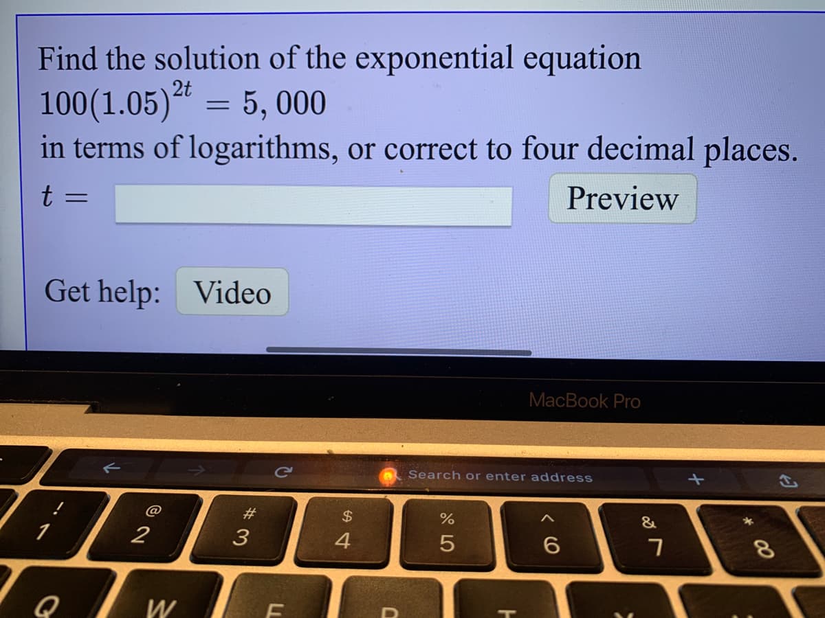 Find the solution of the exponential equation
100(1.05)" = 5, 000
in terms of logarithms, or correct to four decimal places.
2t
Preview
t =
Get help: Video
MacBook Pro
Search or enter address
@
#
$
%
&
1
2
3
4
6.
8.
W
LL
