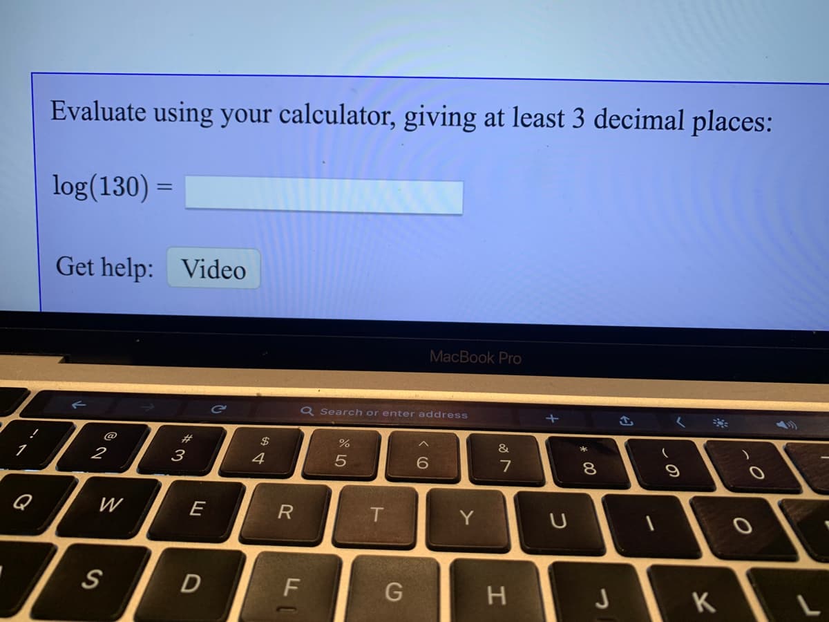 Evaluate using your calculator, giving at least 3 decimal places:
log(130) =
Get help: Video
MacBook Pro
Q Search or enter address
+
@
2$
&
2
3
4
7
8
9
Q
W
E
T
Y
F
G
K
DI
