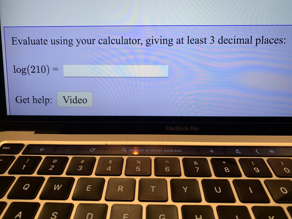 Evaluate using your calculator, giving at least 3 decimal places:
log(210) =
Get help: Video
MacBook Pro
esc
Q Search or enter address
@
23
24
&
1
2
3
4
7
Q
W
E
Y
S
(O
LL
