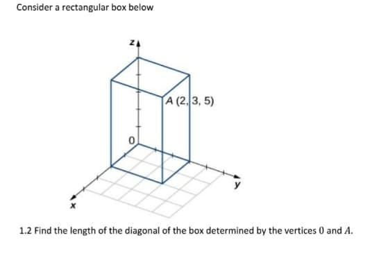Consider a rectangular box below
A (2,3, 5)
1.2 Find the length of the diagonal of the box determined by the vertices 0 and A.
