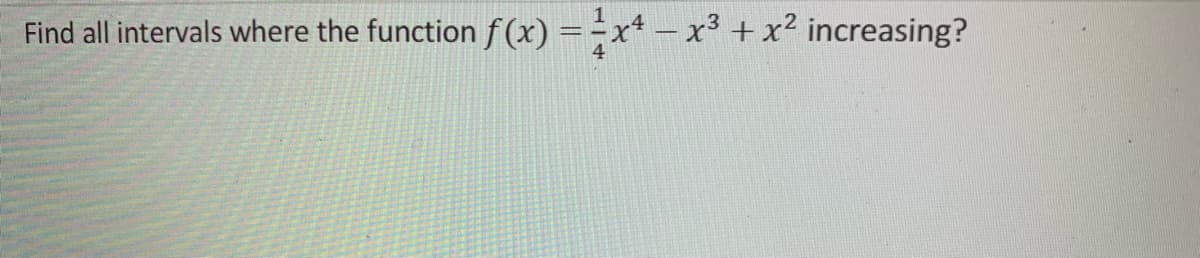 1
Find all intervals where the function f(x) = x4 – x³ + x² increasing?
=
4