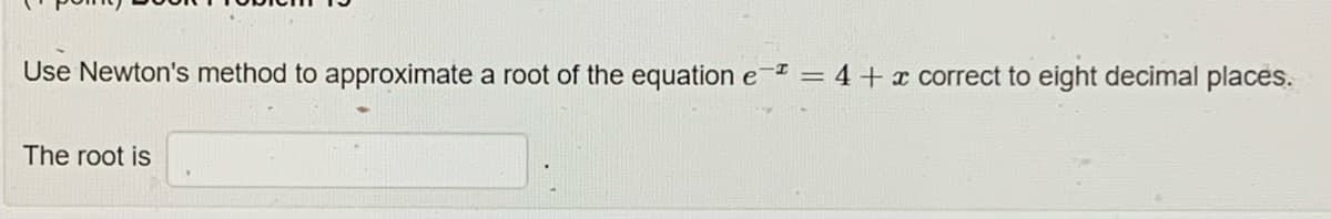 Use Newton's method to approximate a root of the equation e = 4 + x correct to eight decimal places.
The root is