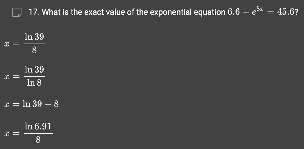 X =
X =
17. What is the exact value of the exponential equation 6.6 + e³x
X =
In 39
8
In 39
In 8
x = ln 39 - 8
In 6.91
8
= 45.6?
=