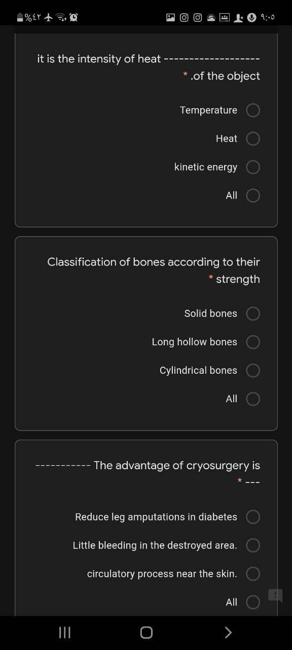 9::0
it is the intensity of heat
* .of the object
Temperature
Heat
kinetic energy
All
Classification of bones according to their
strength
Solid bones
Long hollow bones
Cylindrical bones
All
The advantage of cryosurgery is
Reduce leg amputations in diabetes
Little bleeding in the destroyed area.
circulatory process near the skin.
All
O O
O O
O O
O O
