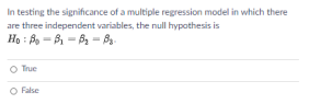 In testing the significance of a multiple regression model in which there
are three independent variables, the null hypothesis is
Họ : Bo = B = B, = 8
O True
O False
