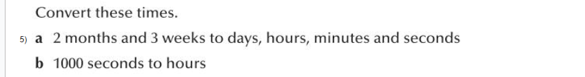 Convert these times.
5) a 2 months and 3 weeks to days, hours, minutes and seconds
b 1000 seconds to hours
