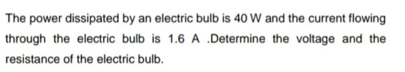 The power dissipated by an electric bulb is 40W and the current flowing
through the electric bulb is 1.6 A .Determine the voltage and the
resistance of the electric bulb.
