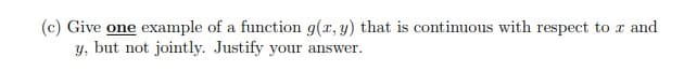 (c) Give one example of a function g(x, y) that is continuous with respect to r and
y, but not jointly. Justify your answer.
