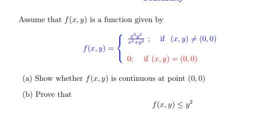 Assume that f(r, y) is a function given by
if (x, y) # (0,0)
f(r, y) =
0;
if (r, y) = (0,0)
(a) Show whether f(r, y) is continuous at point (0, 0)
(b) Prove that
f(r, y) < y?
