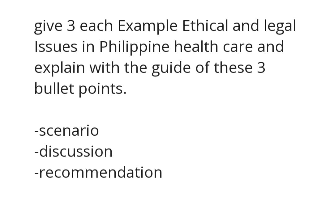 give 3 each Example Ethical and legal
Issues in Philippine health care and
explain with the guide of these 3
bullet points.
-scenario
-discussion
-recommendation