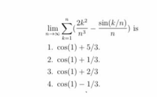 sin(k/n), is
212
Σ
lim
n3
k=1
1. cos(1) + 5/3.
2. cos(1) + 1/3.
3. cos(1) + 2/3
4. cos(1) – 1/3.

