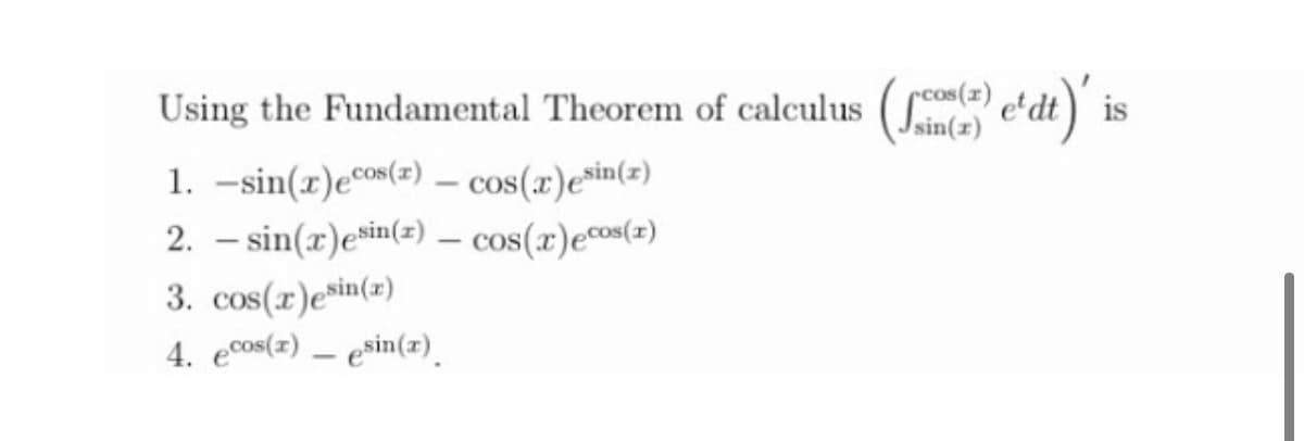 Using the Fundamental Theorem of calculus ( e'dt)
Jsin(x)
is
1. -sin(x)ecos(=) – cos(x)e*in(z)
2. – sin(x)esin(z) – cos(x)ecos(z)
3. cos(r)e*in(x)
4. ecos(z) – esin(z).
