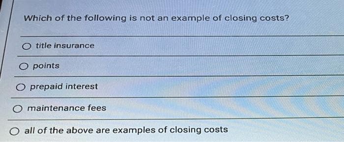 Which of the following is not an example of closing costs?
O title insurance
O points
O prepaid interest
O maintenance fees
O all of the above are examples of closing costs