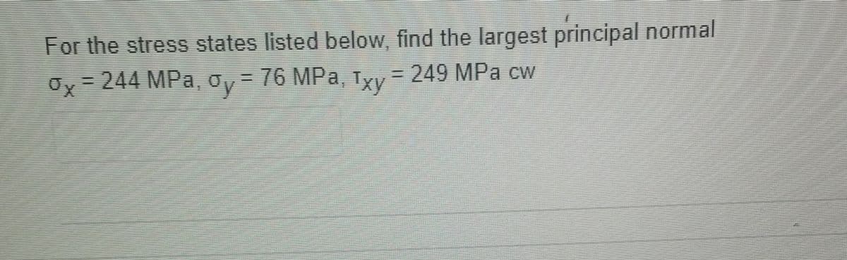 For the stress states listed below, find the largest principal normal
Oy= 244 MPa, oy = 76 MPa, Tyy = 249 MPa cw
