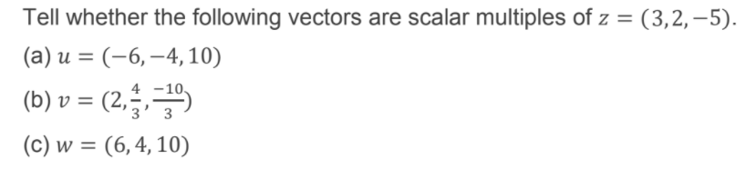 Tell whether the following vectors are scalar multiples of z =
(3,2,–5).
(a) u = (-6, –4,10)
%3D
-10.
(b) v = (2,5,)
(c) w = (6,4, 10)
