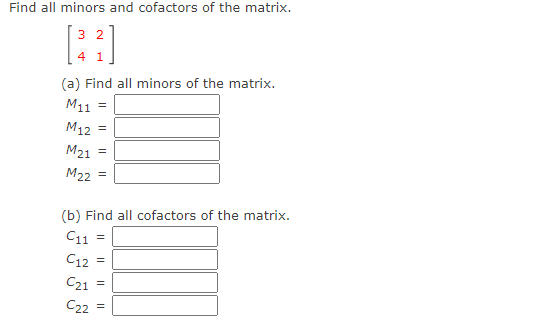 Find all minors and cofactors of the matrix.
3 2
4 1
(a) Find all minors of the matrix.
M11
M12
M21
M22 =
(b) Find all cofactors of the matrix.
C11 =
C12
C21
C22
