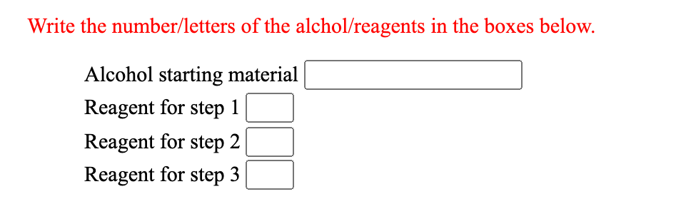 Write the number/letters of the alchol/reagents in the boxes below.
Alcohol starting material
Reagent for step 1
Reagent for step 2
Reagent for step 3
