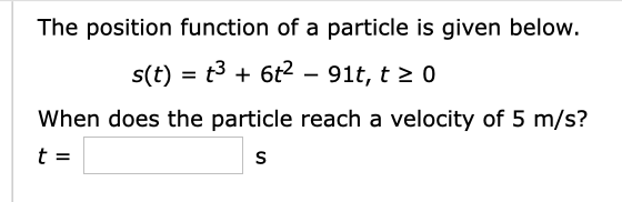 The position function of a particle is given below.
6t2
91t, t 2 0
s(t) t3
When does the particle reach a velocity of 5 m/s?
t
