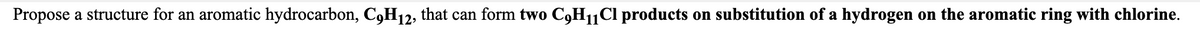 Propose a structure for an aromatic hydrocarbon, C,H12, that can form two CH11C1 products on substitution of a hydrogen on the aromatic ring with chlorine.
