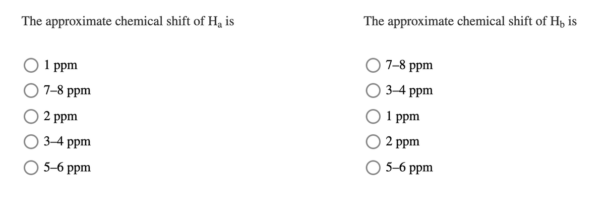 The approximate chemical shift of H, is
The approximate chemical shift of Ha is
7-8 ppm
1 ppm
3-4 ppm
O 7-8 ppm
1 ppm
O 2 ppm
O 2 ppm
3-4 ppm
О 5-6 ppm
О 5-6 рpm
