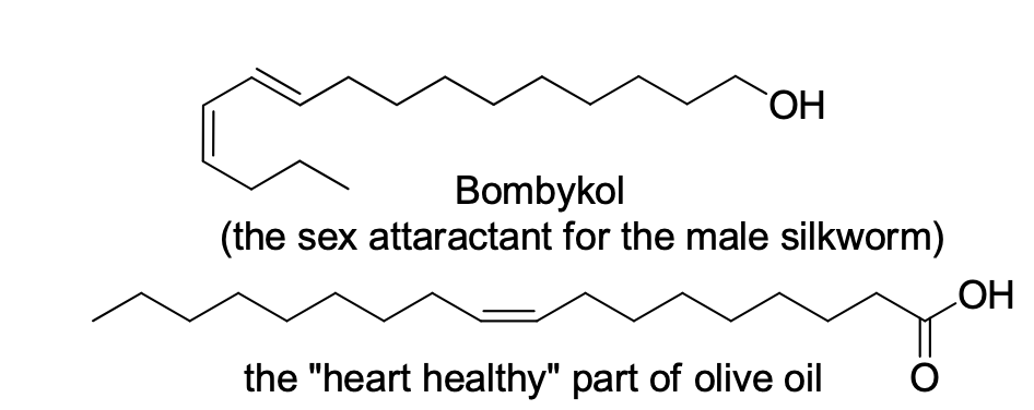 HO
Bombykol
sex attaractant for the male silkworm)
(the
HO
the "heart healthy" part of olive oil
