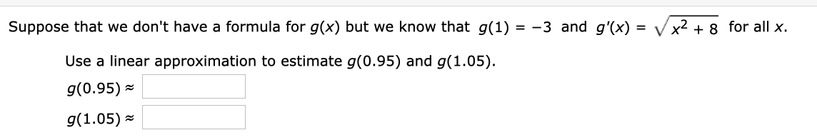 = -3 and g'(x) =
Suppose that we don't have a formula for g(x) but we know that g(1)
Vx2 8 for all x
Use a linear approximation to estimate g(0.95) and g(1.05)
g(0.95)
g(1.05)
