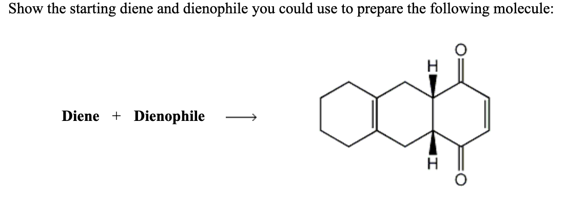 Show the starting diene and dienophile you could use to prepare the following molecule:
H
Diene + Dienophile
II
