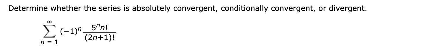 Determine whether the series is absolutely convergent, conditionally convergent, or divergent.
2(-1)".
n = 1
5"n!
(2n+1)!
