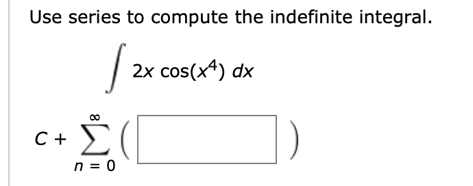 Use series to compute the indefinite integral.
|
2x cos(x4) dx
Σ!
n = 0
