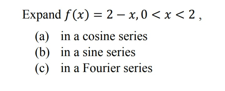 Expand f (x) = 2 – x,0 < x < 2
(a) in a cosine series
(b) in a sine series
(c) in a Fourier series
