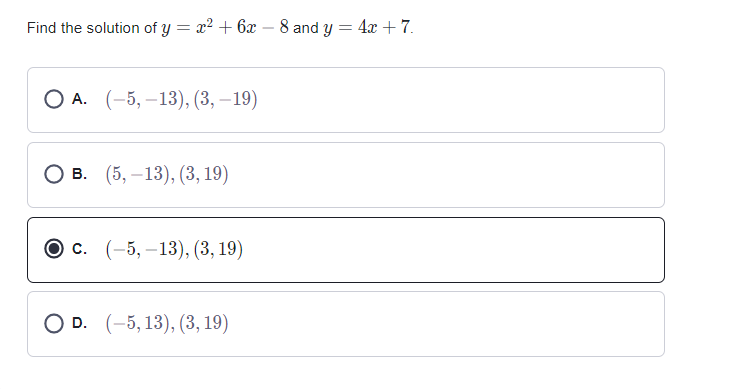 Find the solution of y = x2 + 6x – 8 and y = 4x + 7.
-
О А. (-5, —13), (3, —19)
О в. (5, —13), (3, 19)
Ос. (-5, —13), (3, 19)
O D. (-5, 13), (3, 19)
