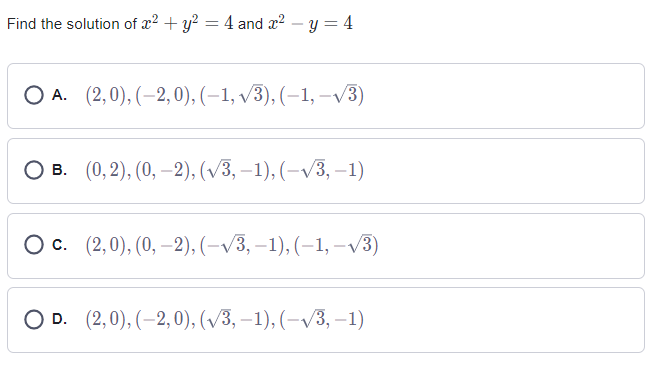Find the solution of x2 + y? = 4 and x? – y = 4
ОА. (2,0), (-2, 0), (-1, V3), (-1, -V3)
в. (0,2), (0, —2), (/3, -1), (-V3, —1)
Ос. (2,0), (0, -2), (-V3, —1), (-1, —V3)
O D. (2,0), (–2, 0), (/3, –1), (-v3, –1)
