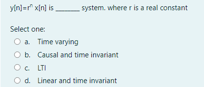 y[n]=r" x[n] is
system. where r is a real constant
Select one:
a. Time varying
O b. Causal and time invariant
C. LTI
O d. Linear and time invariant
