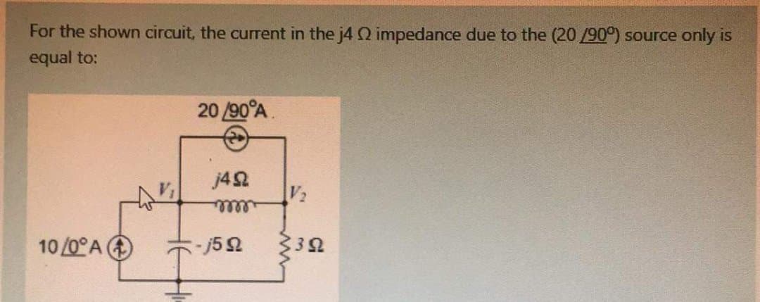 For the shown circuit, the current in the j4Q impedance due to the (20/90°) source only is
equal to:
20 /90°A.
j42
V2
lle
10 /0°A O
j52
