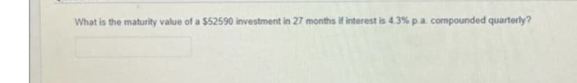 What is the maturity value of a $52590 investment in 27 months if interest is 4.3% p. a. compounded quarterly?