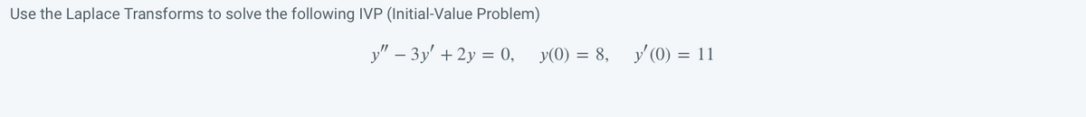 Use the Laplace Transforms to solve the following IVP (Initial-Value Problem)
y" - 3y + 2y = 0, y(0) = 8, y'(0) = 11
