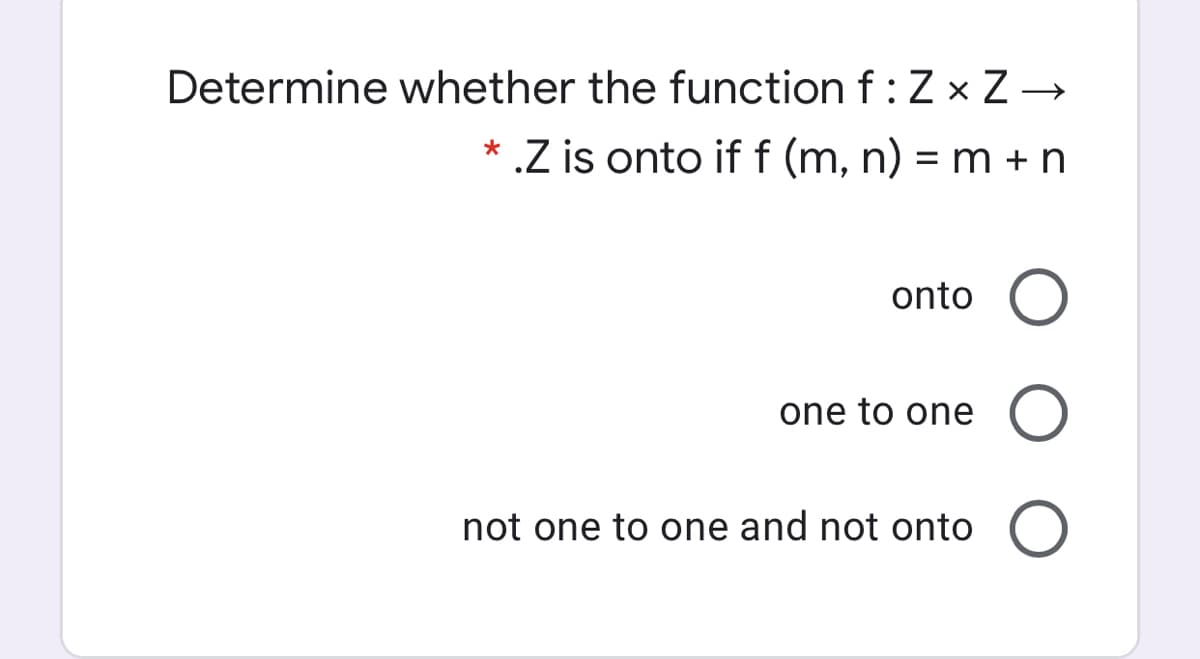 Determine whether the function f:Z x Z →
* .Z is onto if f (m, n) = m + n
%3D
onto
one to one
not one to one and not onto
