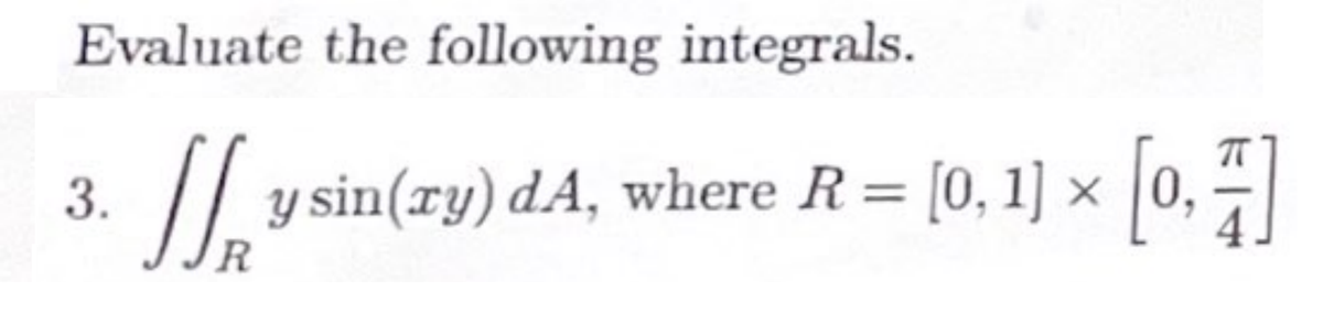 Evaluate the following integrals.
JUS
R
3.
y sin(ry) dA, where R = [0, 1] × [0, 1]
X