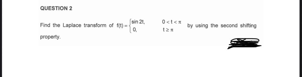 QUESTION 2
(sin 2t,
Find the Laplace transform of f(t) = -
0.
0 <t<T
by using the second shifting
property.
