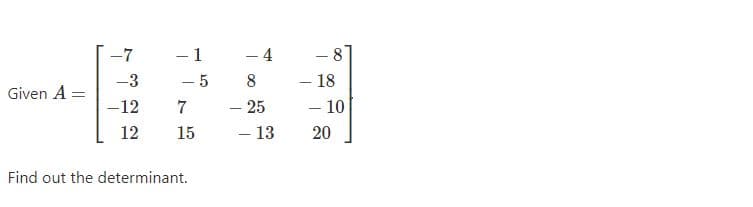 -7
- 1
- 4
8
- 18
- 10
-3
5
8
Given A =
- 25
– 13
-12
7
12
15
20
Find out the determinant.
