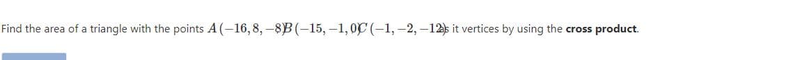 Find the area of a triangle with the points A (-16, 8,-8B(-15, -1, 0C (-1,-2, -12s it vertices by using the cross product.
