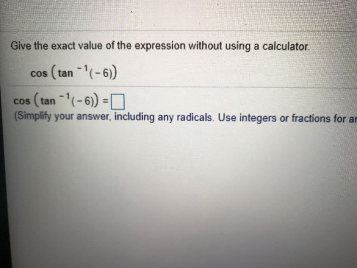 Give the exact value of the expression without using a calculator.
cos (tan -(-6)
cos (tan -(-6) = O
(Simplify your answer, including any radicals. Use integers or fractions for an
%3D
