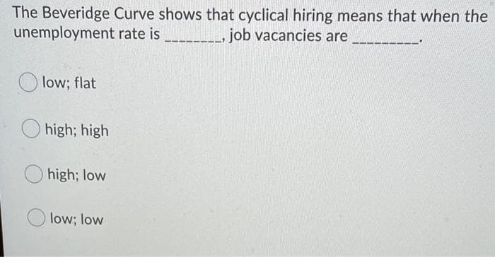 The Beveridge Curve shows that cyclical hiring means that when the
unemployment rate is _____________, job vacancies are
low; flat
high; high
high; low
low; low