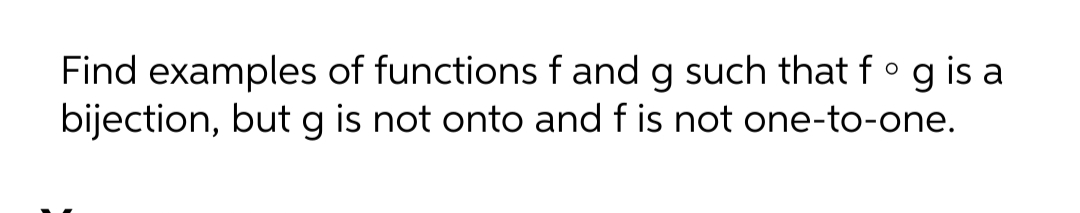 Find examples of functions f and g such that f° g is a
bijection, butg is not onto and f is not one-to-one.
