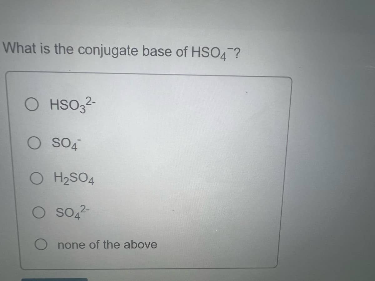 What is the conjugate base of HSO4?
O HSO3²-
2-
O SO4
O H₂SO4
2-
O SO4²-
none of the above