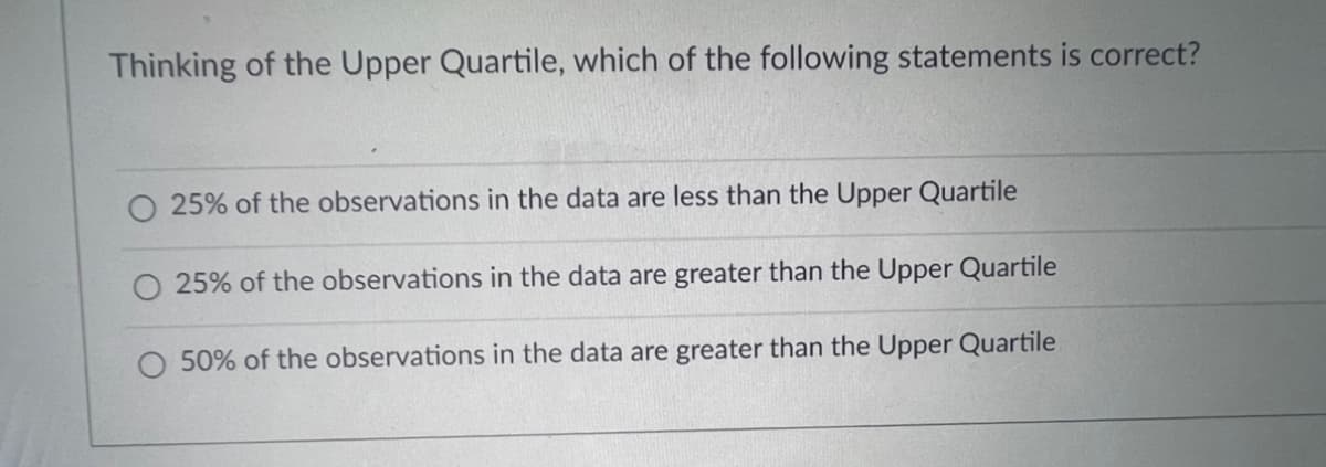 Thinking of the Upper Quartile, which of the following statements is correct?
O 25% of the observations in the data are less than the Upper Quartile
25% of the observations in the data are greater than the Upper Quartile
O 50% of the observations in the data are greater than the Upper Quartile